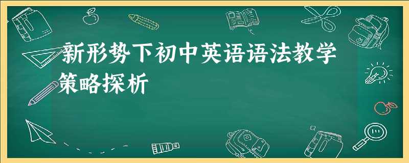 新形势下初中英语语法教学策略探析 新形势下初中英语语法教学策略探析