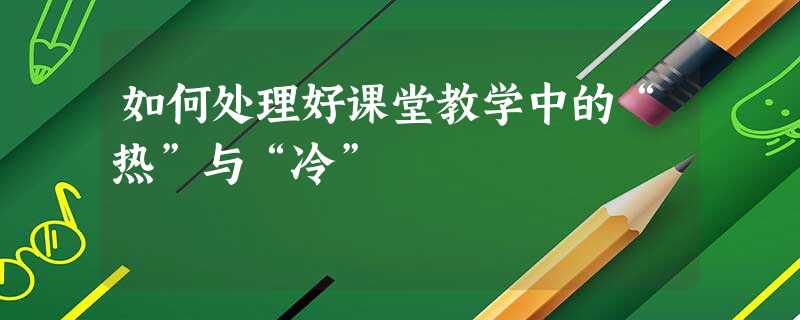 如何处理好课堂教学中的“热”与“冷” 如何处理好课堂教学中的“热”与“冷”