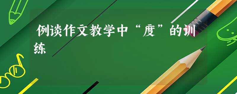 例谈作文教学中“度”的训练 例谈作文教学中“度”的训练