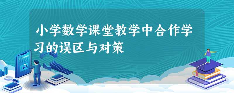 小学数学课堂教学中合作学习的误区与对策 小学数学课堂教学中合作学习的误区与对策