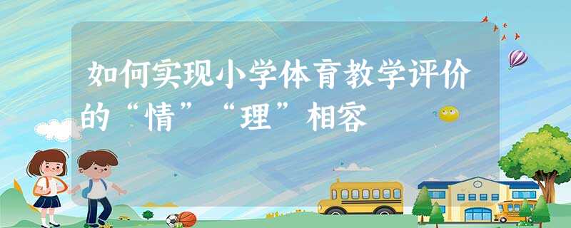 如何实现小学体育教学评价的“情”“理”相容 如何实现小学体育教学评价的“情”“理”相容