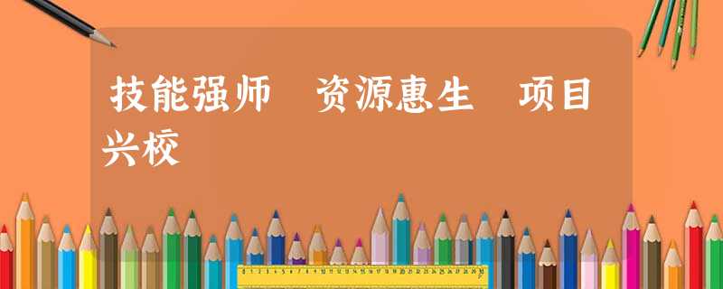 技能强师 资源惠生 项目兴校 技能强师 资源惠生 项目兴校