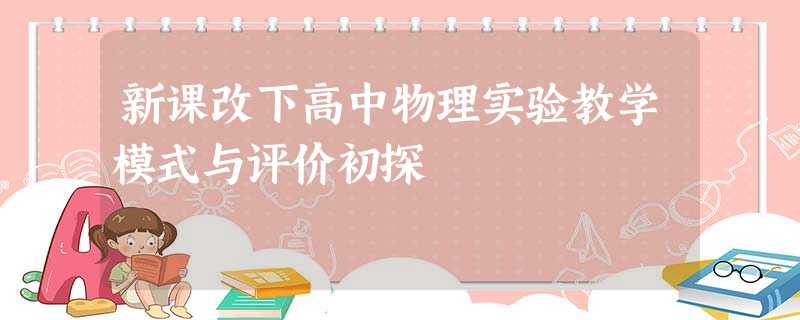 新课改下高中物理实验教学模式与评价初探 新课改下高中物理实验教学模式与评价初探