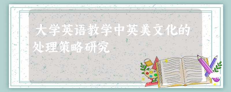 大学英语教学中英美文化的处理策略研究 大学英语教学中英美文化的处理策略研究
