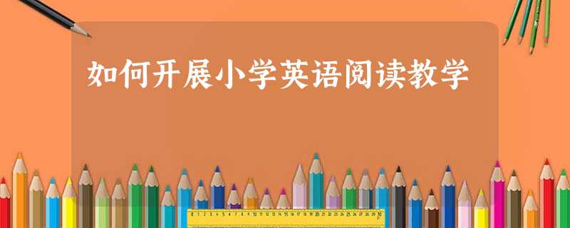 如何开展小学英语阅读教学 如何开展小学英语阅读教学