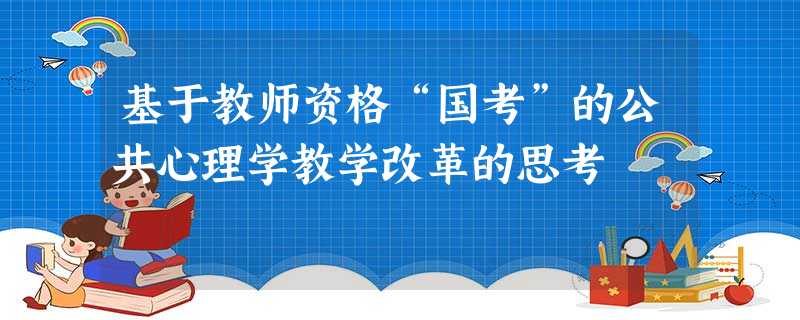 基于教师资格“国考”的公共心理学教学改革的思考 基于教师资格“国考”的公共心理学教学改革的思考