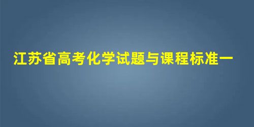 江苏省高考化学试题与课程标准一致性研究 江苏省高考化学试题与课程标准一致性研究