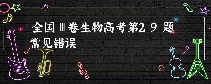 全国Ⅲ卷生物高考第29题常见错误 全国Ⅲ卷生物高考第29题常见错误