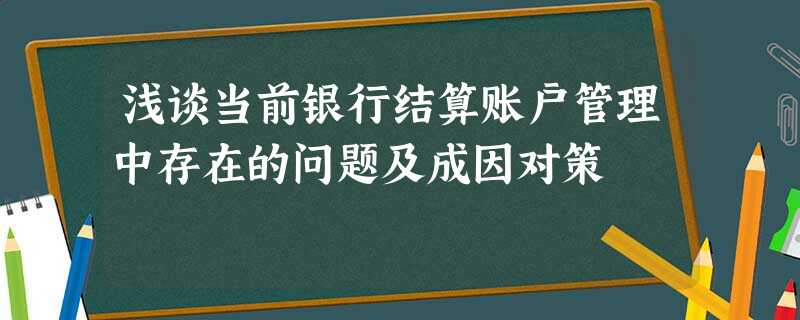 浅谈当前银行结算账户管理中存在的问题及成因对策 浅谈当前银行结算账户管理中存在的问题及成因对策