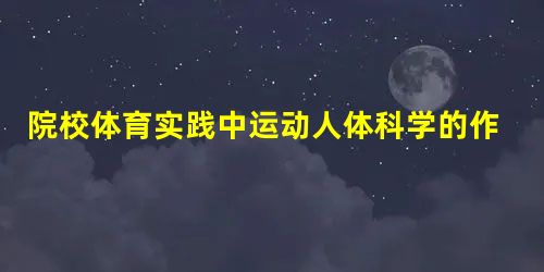 院校体育实践中运动人体科学的作用 院校体育实践中运动人体科学的作用