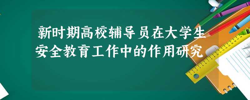 新时期高校辅导员在大学生安全教育工作中的作用研究 新时期高校辅导员在大学生安全教育工作中的作用研究