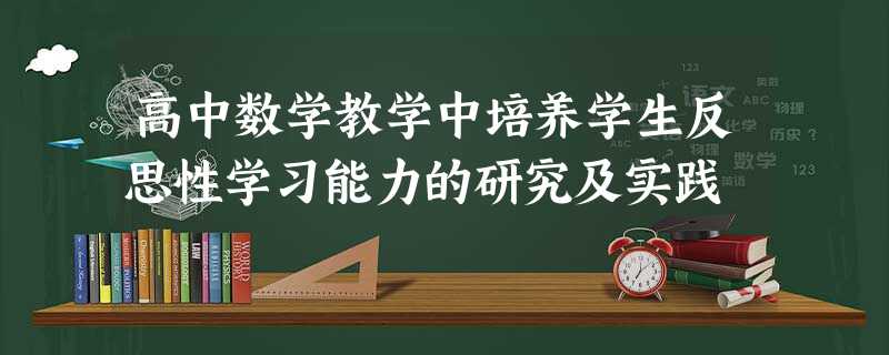 高中数学教学中培养学生反思性学习能力的研究及实践 高中数学教学中培养学生反思性学习能力的研究及实践