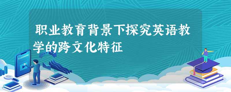 职业教育背景下探究英语教学的跨文化特征 职业教育背景下探究英语教学的跨文化特征