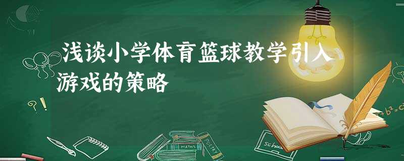 浅谈小学体育篮球教学引入游戏的策略 浅谈小学体育篮球教学引入游戏的策略