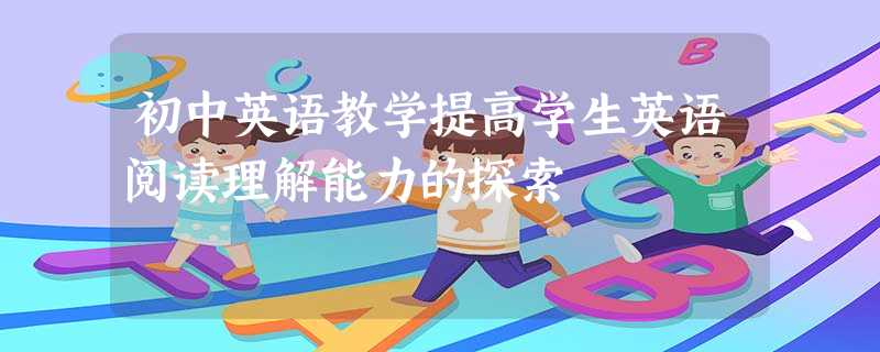 初中英语教学提高学生英语阅读理解能力的探索 初中英语教学提高学生英语阅读理解能力的探索
