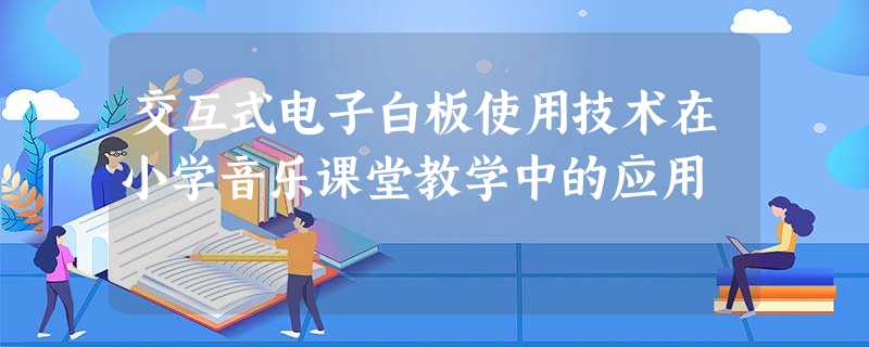 交互式电子白板使用技术在小学音乐课堂教学中的应用 交互式电子白板使用技术在小学音乐课堂教学中的应用
