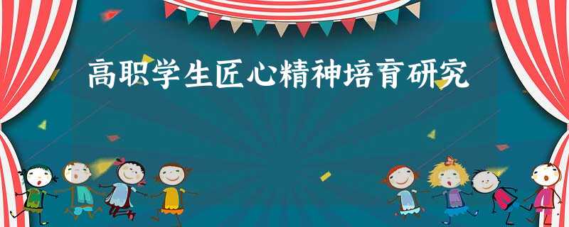 高职学生匠心精神培育研究 高职学生匠心精神培育研究