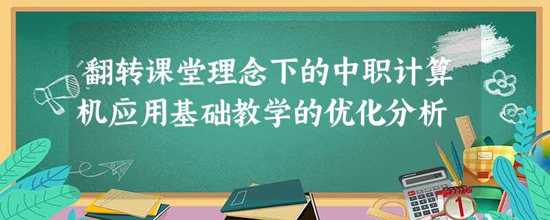 翻转课堂理念下的中职计算机应用基础教学的优化分析 翻转课堂理念下的中职计算机应用基础教学的优化分析