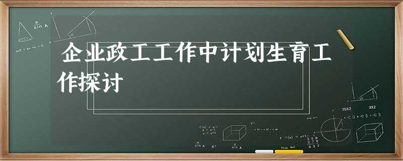 企业政工工作中计划生育工作探讨 企业政工工作中计划生育工作探讨