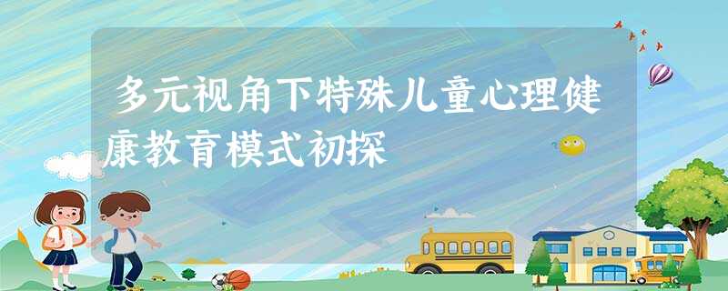多元视角下特殊儿童心理健康教育模式初探 多元视角下特殊儿童心理健康教育模式初探
