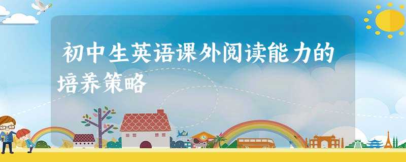 初中生英语课外阅读能力的培养策略 初中生英语课外阅读能力的培养策略