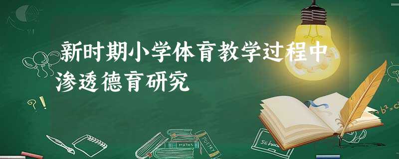 新时期小学体育教学过程中渗透德育研究 新时期小学体育教学过程中渗透德育研究