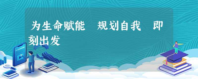 为生命赋能 规划自我 即刻出发 为生命赋能 规划自我 即刻出发