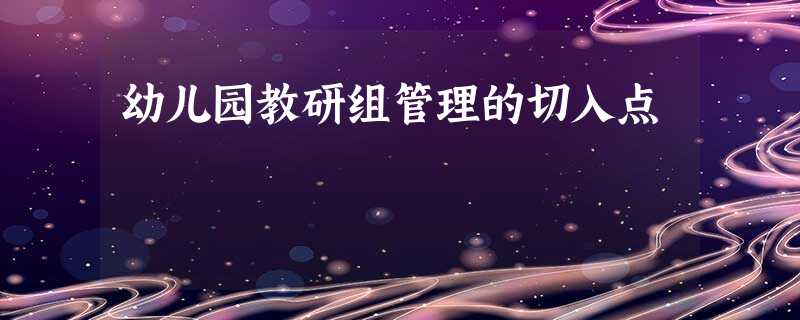 幼儿园教研组管理的切入点 幼儿园教研组管理的切入点