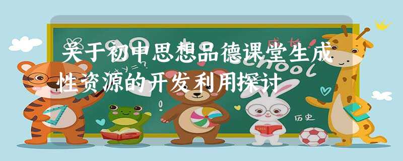 关于初中思想品德课堂生成性资源的开发利用探讨 关于初中思想品德课堂生成性资源的开发利用探讨