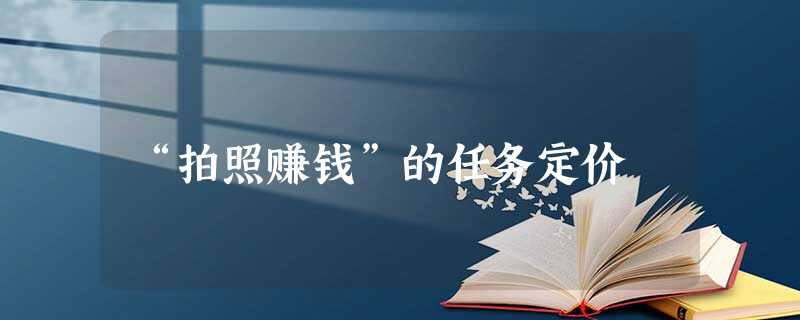“拍照赚钱”的任务定价 “拍照赚钱”的任务定价