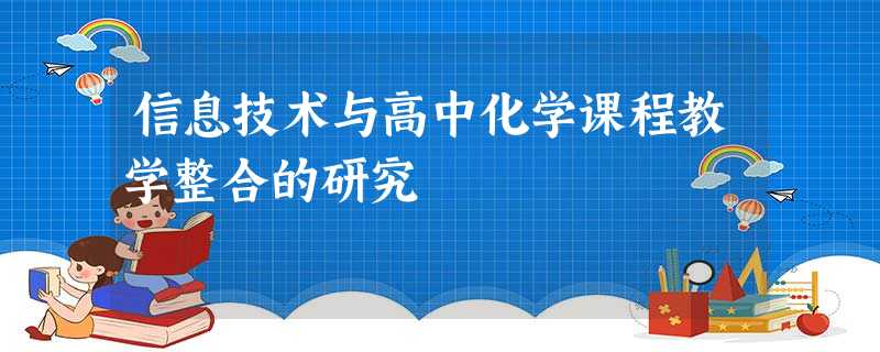 信息技术与高中化学课程教学整合的研究 信息技术与高中化学课程教学整合的研究