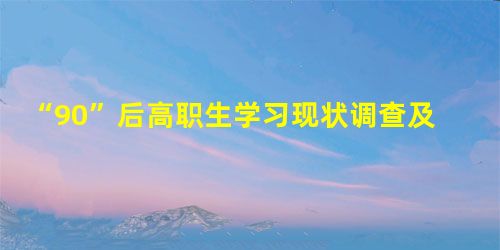“90”后高职生学习现状调查及对策研究 “90”后高职生学习现状调查及对策研究