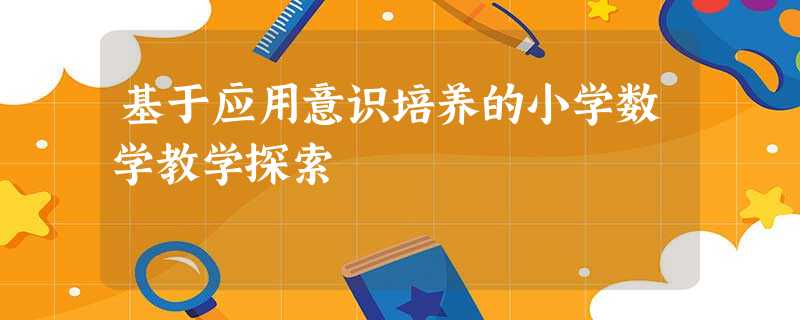 基于应用意识培养的小学数学教学探索 基于应用意识培养的小学数学教学探索