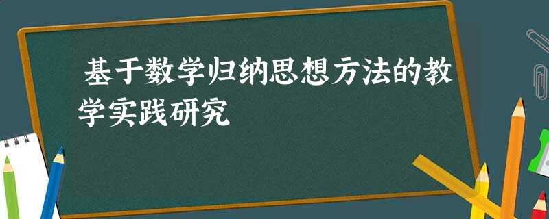 基于数学归纳思想方法的教学实践研究 基于数学归纳思想方法的教学实践研究