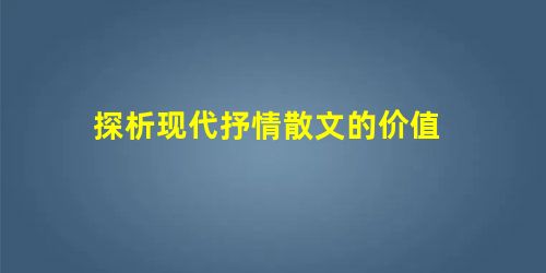 探析现代抒情散文的价值 探析现代抒情散文的价值