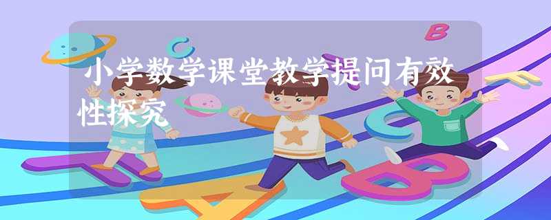 小学数学课堂教学提问有效性探究 小学数学课堂教学提问有效性探究