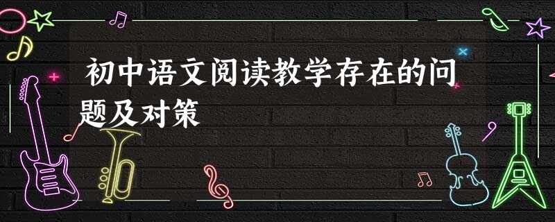 初中语文阅读教学存在的问题及对策 初中语文阅读教学存在的问题及对策