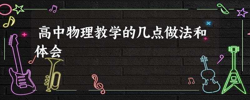 高中物理教学的几点做法和体会 高中物理教学的几点做法和体会