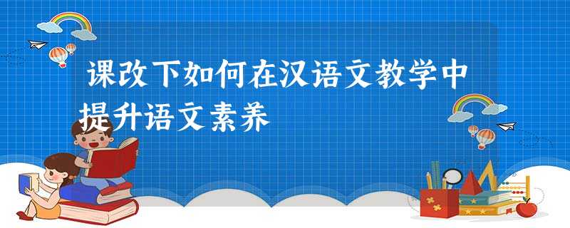 课改下如何在汉语文教学中提升语文素养 课改下如何在汉语文教学中提升语文素养