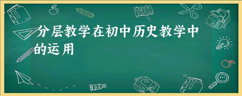分层教学在初中历史教学中的运用 分层教学在初中历史教学中的运用