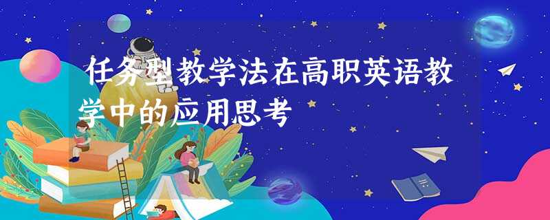 任务型教学法在高职英语教学中的应用思考 任务型教学法在高职英语教学中的应用思考
