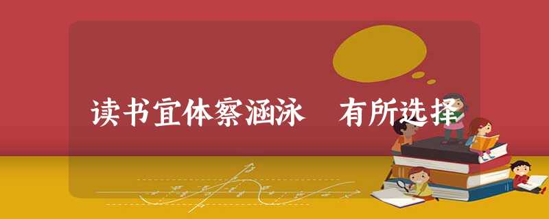 读书宜体察涵泳 有所选择 读书宜体察涵泳 有所选择