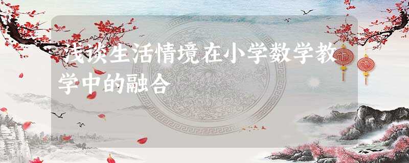 浅谈生活情境在小学数学教学中的融合 浅谈生活情境在小学数学教学中的融合