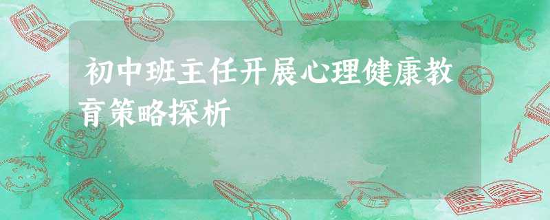 初中班主任开展心理健康教育策略探析 初中班主任开展心理健康教育策略探析