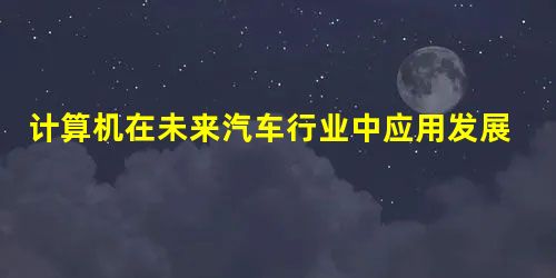 计算机在未来汽车行业中应用发展趋势 计算机在未来汽车行业中应用发展趋势