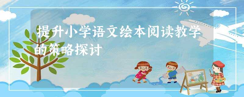 提升小学语文绘本阅读教学的策略探讨 提升小学语文绘本阅读教学的策略探讨