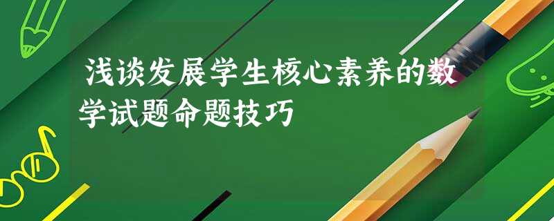 浅谈发展学生核心素养的数学试题命题技巧 浅谈发展学生核心素养的数学试题命题技巧
