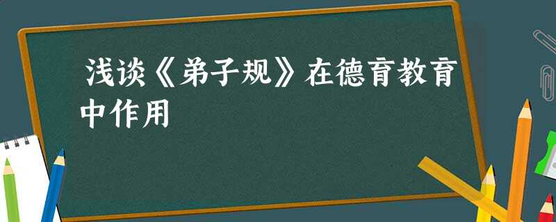 浅谈《弟子规》在德育教育中作用 浅谈《弟子规》在德育教育中作用
