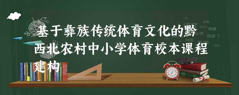 基于彝族传统体育文化的黔西北农村中小学体育校本课程建构 基于彝族传统体育文化的黔西北农村中小学体育校本课程建构