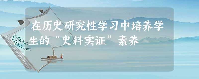 在历史研究性学习中培养学生的“史料实证”素养 在历史研究性学习中培养学生的“史料实证”素养